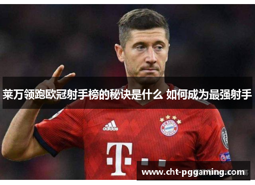 莱万领跑欧冠射手榜的秘诀是什么 如何成为最强射手 莱万领跑欧冠射手榜的秘诀是什么 如何成为最强射手