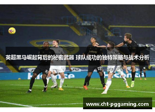 英超黑马崛起背后的秘密武器 球队成功的独特策略与战术分析 英超黑马崛起背后的秘密武器 球队成功的独特策略与战术分析