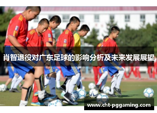 肖智退役对广东足球的影响分析及未来发展展望 肖智退役对广东足球的影响分析及未来发展展望