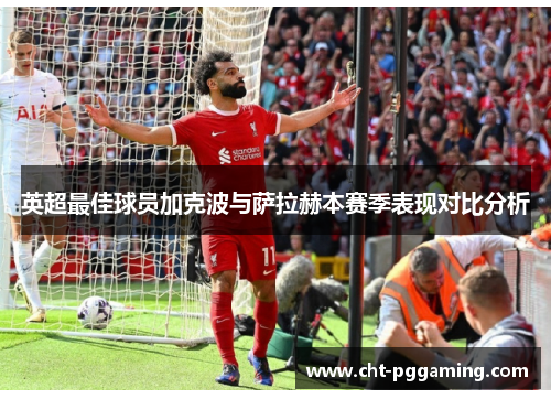 英超最佳球员加克波与萨拉赫本赛季表现对比分析 英超最佳球员加克波与萨拉赫本赛季表现对比分析