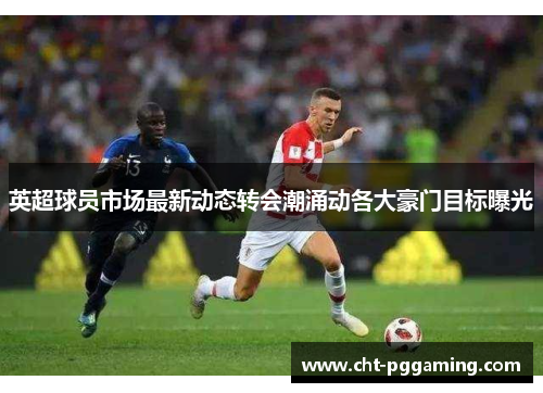 英超球员市场最新动态转会潮涌动各大豪门目标曝光