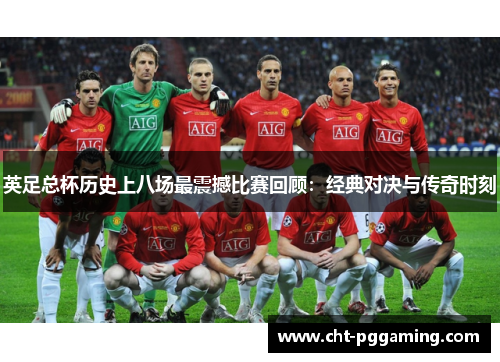 英足总杯历史上八场最震撼比赛回顾:经典对决与传奇时刻 英足总杯历史上八场最震撼比赛回顾:经典对决与传奇时刻