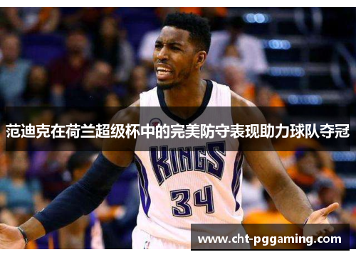范迪克在荷兰超级杯中的完美防守表现助力球队夺冠 范迪克在荷兰超级杯中的完美防守表现助力球队夺冠