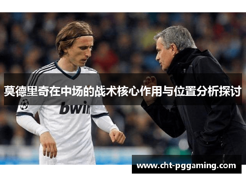莫德里奇在中场的战术核心作用与位置分析探讨