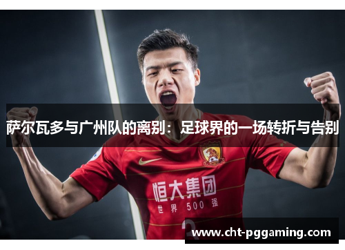 萨尔瓦多与广州队的离别：足球界的一场转折与告别