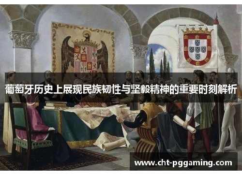 葡萄牙历史上展现民族韧性与坚毅精神的重要时刻解析 葡萄牙历史上展现民族韧性与坚毅精神的重要时刻解析