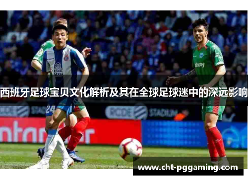 西班牙足球宝贝文化解析及其在全球足球迷中的深远影响