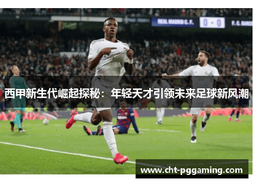 西甲新生代崛起探秘:年轻天才引领未来足球新风潮 西甲新生代崛起探秘:年轻天才引领未来足球新风潮