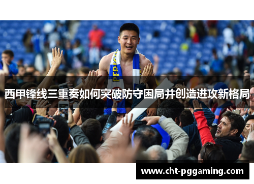 西甲锋线三重奏如何突破防守困局并创造进攻新格局