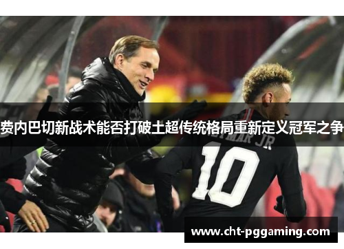 费内巴切新战术能否打破土超传统格局重新定义冠军之争 费内巴切新战术能否打破土超传统格局重新定义冠军之争