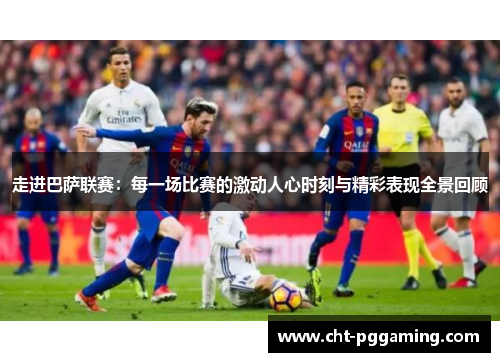 走进巴萨联赛：每一场比赛的激动人心时刻与精彩表现全景回顾