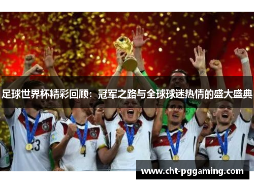 足球世界杯精彩回顾:冠军之路与全球球迷热情的盛大盛典 足球世界杯精彩回顾:冠军之路与全球球迷热情的盛大盛典