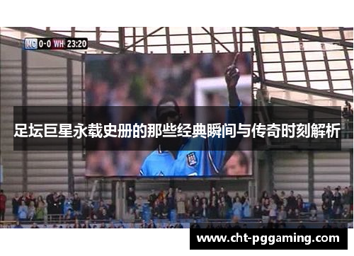 足坛巨星永载史册的那些经典瞬间与传奇时刻解析