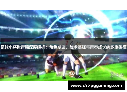 足球小将世青篇深度解析：角色塑造、战术演绎与青春成长的多重象征