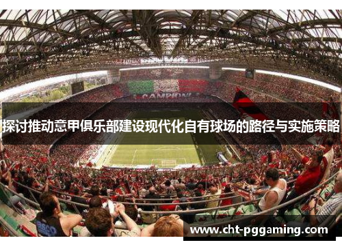 探讨推动意甲俱乐部建设现代化自有球场的路径与实施策略