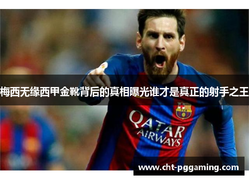 梅西无缘西甲金靴背后的真相曝光谁才是真正的射手之王 梅西无缘西甲金靴背后的真相曝光谁才是真正的射手之王
