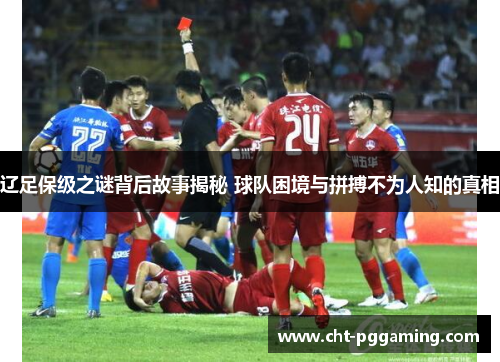 辽足保级之谜背后故事揭秘 球队困境与拼搏不为人知的真相 辽足保级之谜背后故事揭秘 球队困境与拼搏不为人知的真相