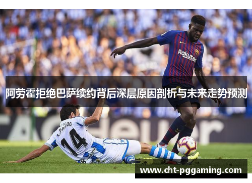 阿劳霍拒绝巴萨续约背后深层原因剖析与未来走势预测 阿劳霍拒绝巴萨续约背后深层原因剖析与未来走势预测