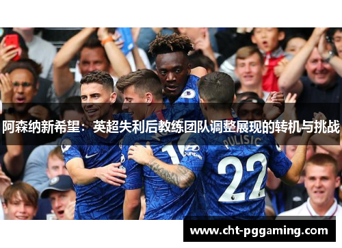 阿森纳新希望：英超失利后教练团队调整展现的转机与挑战