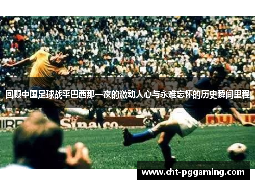 回顾中国足球战平巴西那一夜的激动人心与永难忘怀的历史瞬间里程