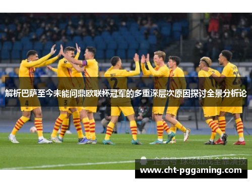 解析巴萨至今未能问鼎欧联杯冠军的多重深层次原因探讨全景分析论