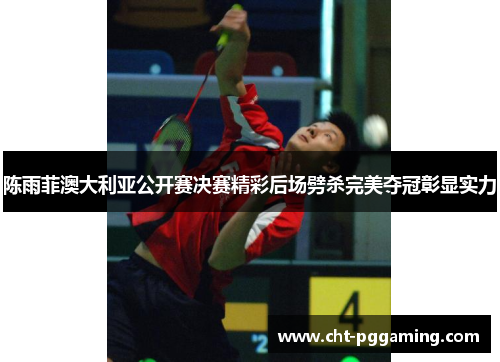 陈雨菲澳大利亚公开赛决赛精彩后场劈杀完美夺冠彰显实力 陈雨菲澳大利亚公开赛决赛精彩后场劈杀完美夺冠彰显实力