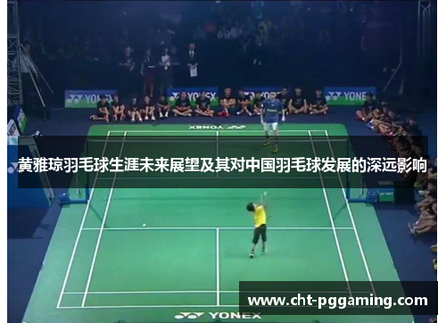 黄雅琼羽毛球生涯未来展望及其对中国羽毛球发展的深远影响
