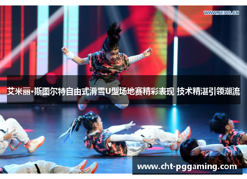 艾米丽·斯图尔特自由式滑雪U型场地赛精彩表现 技术精湛引领潮流