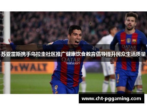 苏亚雷斯携手乌拉圭社区推广健康饮食教育倡导提升民众生活质量