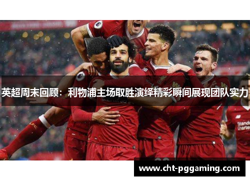 英超周末回顾：利物浦主场取胜演绎精彩瞬间展现团队实力