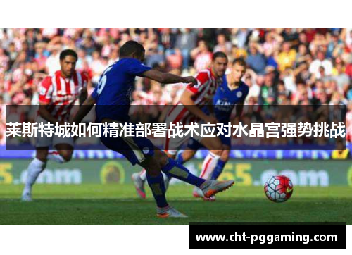 莱斯特城如何精准部署战术应对水晶宫强势挑战