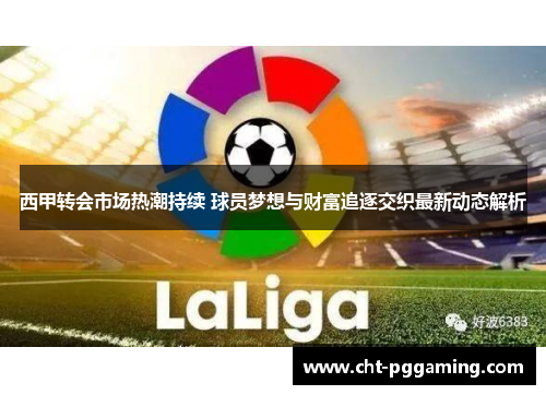 西甲转会市场热潮持续 球员梦想与财富追逐交织最新动态解析
