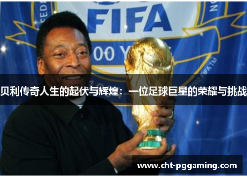 贝利传奇人生的起伏与辉煌：一位足球巨星的荣耀与挑战