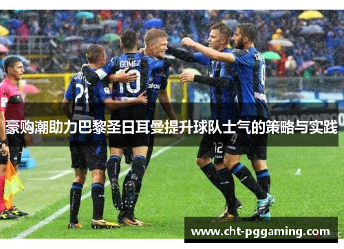 豪购潮助力巴黎圣日耳曼提升球队士气的策略与实践