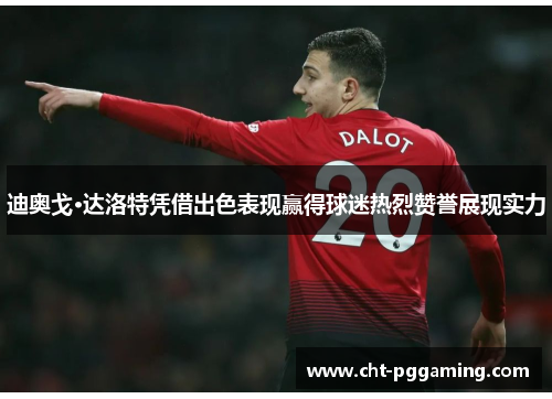 迪奥戈·达洛特凭借出色表现赢得球迷热烈赞誉展现实力