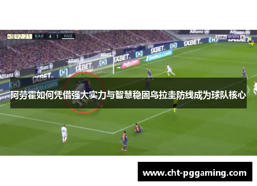 阿劳霍如何凭借强大实力与智慧稳固乌拉圭防线成为球队核心