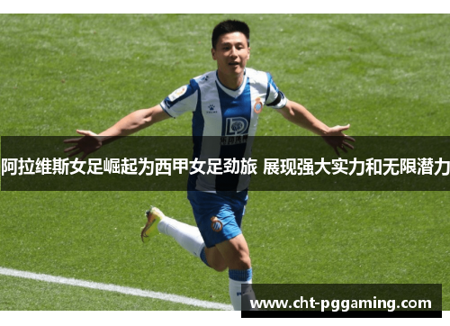 阿拉维斯女足崛起为西甲女足劲旅 展现强大实力和无限潜力