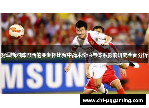 努涅斯对阵巴西的亚洲杯比赛中战术价值与体系影响研究全面分析