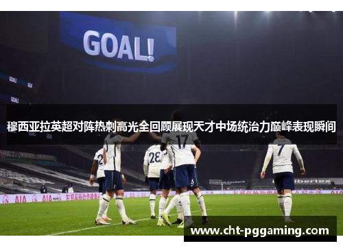 穆西亚拉英超对阵热刺高光全回顾展现天才中场统治力巅峰表现瞬间 穆西亚拉英超对阵热刺高光全回顾展现天才中场统治力巅峰表现瞬间