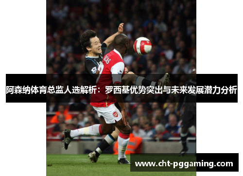 阿森纳体育总监人选解析：罗西基优势突出与未来发展潜力分析