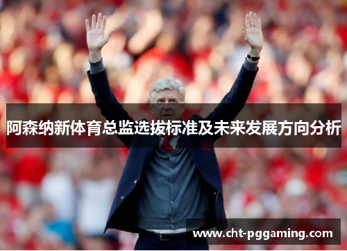 阿森纳新体育总监选拔标准及未来发展方向分析 阿森纳新体育总监选拔标准及未来发展方向分析