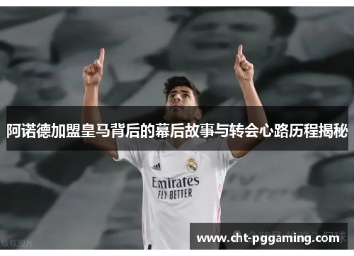 阿诺德加盟皇马背后的幕后故事与转会心路历程揭秘 阿诺德加盟皇马背后的幕后故事与转会心路历程揭秘