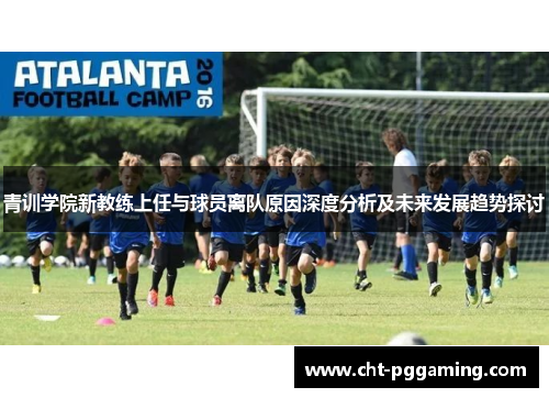 青训学院新教练上任与球员离队原因深度分析及未来发展趋势探讨 青训学院新教练上任与球员离队原因深度分析及未来发展趋势探讨