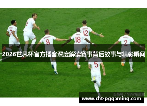 2026世界杯官方播客深度解读赛事背后故事与精彩瞬间