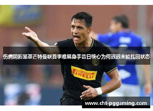 伤病阴影笼罩芒特曼联首季难展身手昔日核心为何迟迟未能找回状态 伤病阴影笼罩芒特曼联首季难展身手昔日核心为何迟迟未能找回状态