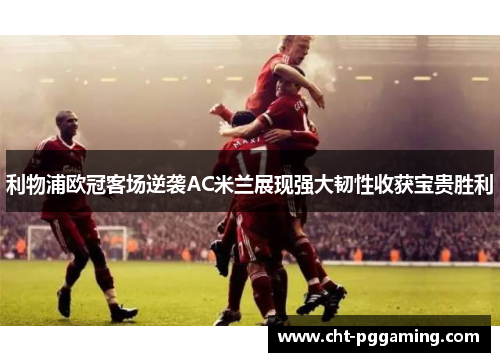 利物浦欧冠客场逆袭AC米兰展现强大韧性收获宝贵胜利