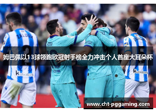 姆巴佩以13球领跑欧冠射手榜全力冲击个人首座大耳朵杯 姆巴佩以13球领跑欧冠射手榜全力冲击个人首座大耳朵杯
