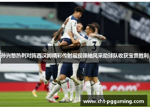 孙兴慜热刺对阵西汉姆精彩传射展现领袖风采助球队收获宝贵胜利 孙兴慜热刺对阵西汉姆精彩传射展现领袖风采助球队收获宝贵胜利