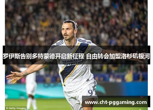 罗伊斯告别多特蒙德开启新征程 自由转会加盟洛杉矶银河 罗伊斯告别多特蒙德开启新征程 自由转会加盟洛杉矶银河