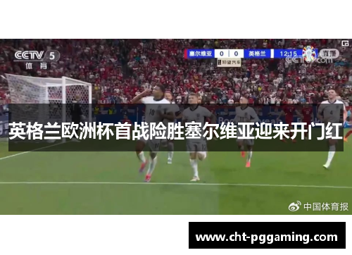 英格兰欧洲杯首战险胜塞尔维亚迎来开门红